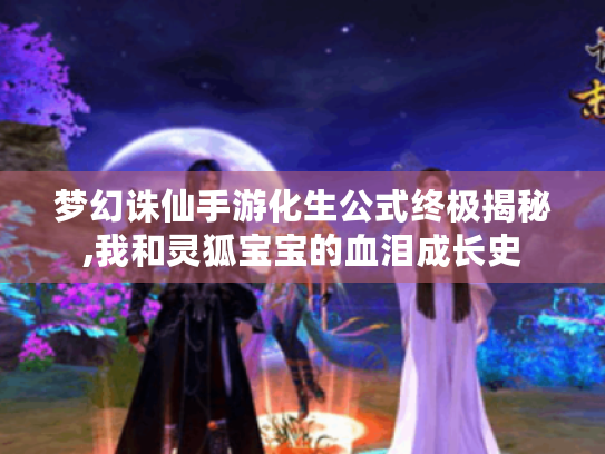 梦幻诛仙手游化生公式终极揭秘,我和灵狐宝宝的血泪成长史 梦幻诛仙手游化生公式终极揭秘,我和灵狐宝宝的血泪成长史