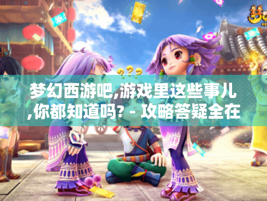 梦幻西游吧,游戏里这些事儿,你都知道吗? - 攻略答疑全在这! 梦幻西游吧,游戏里这些事儿,你都知道吗? - 攻略答疑全在这!