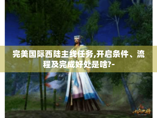 完美国际西陆主线任务,开启条件、流程及完成好处是啥?- 完美国际西陆主线任务,开启条件、流程及完成好处是啥?-