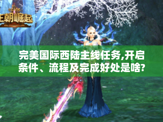 完美国际西陆主线任务,开启条件、流程及完成好处是啥?- 完美国际西陆主线任务,开启条件、流程及完成好处是啥?-