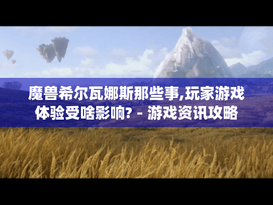 魔兽希尔瓦娜斯那些事,玩家游戏体验受啥影响? - 游戏资讯攻略 魔兽希尔瓦娜斯那些事,玩家游戏体验受啥影响? - 游戏资讯攻略