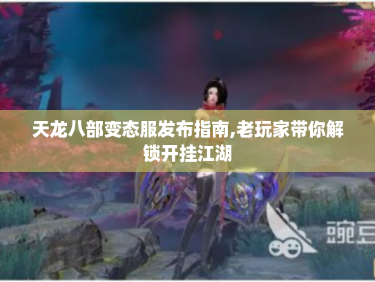 天龙八部变态服发布指南,老玩家带你解锁开挂江湖 天龙八部变态服发布指南,老玩家带你解锁开挂江湖