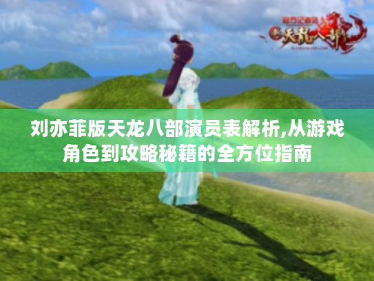 刘亦菲版天龙八部演员表解析,从游戏角色到攻略秘籍的全方位指南 刘亦菲版天龙八部演员表解析,从游戏角色到攻略秘籍的全方位指南