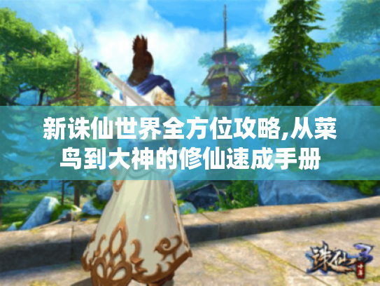 新诛仙世界全方位攻略,从菜鸟到大神的修仙速成手册 新诛仙世界全方位攻略,从菜鸟到大神的修仙速成手册
