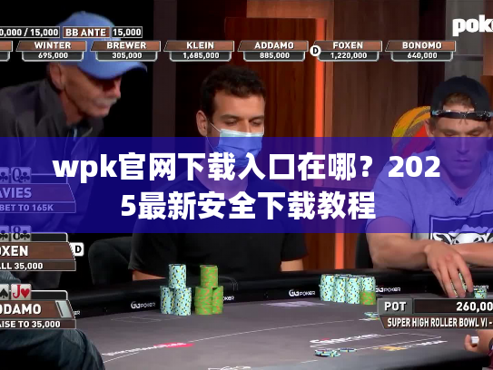 wpk官网下载入口在哪?2025最新安全下载教程 wpk官网下载入口在哪?2025最新安全下载教程