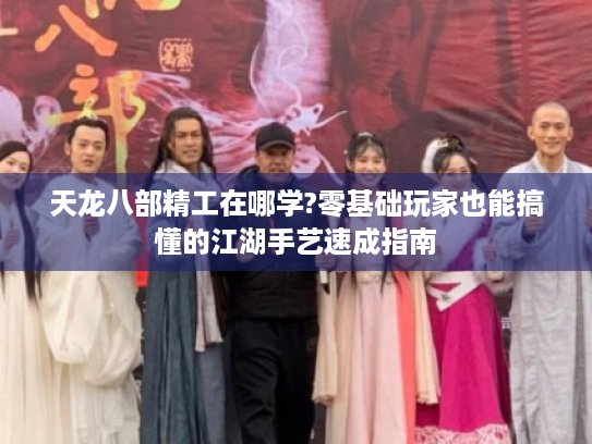 天龙八部精工在哪学?零基础玩家也能搞懂的江湖手艺速成指南 天龙八部精工在哪学?零基础玩家也能搞懂的江湖手艺速成指南