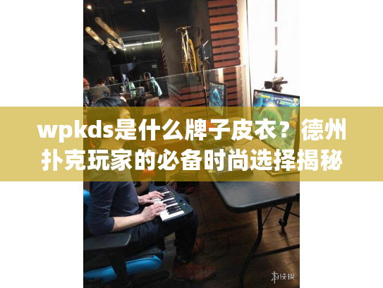wpkds是什么牌子皮衣?德州扑克玩家的必备时尚选择揭秘 wpkds是什么牌子皮衣?德州扑克玩家的必备时尚选择揭秘