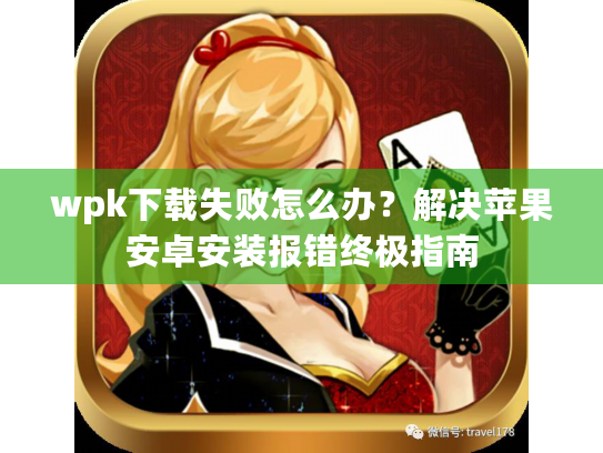 wpk下载失败怎么办?解决苹果安卓安装报错终极指南 wpk下载失败怎么办?解决苹果安卓安装报错终极指南