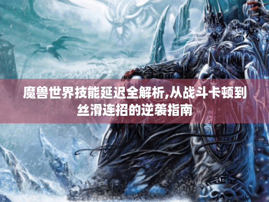 魔兽世界技能延迟全解析,从战斗卡顿到丝滑连招的逆袭指南 魔兽世界技能延迟全解析,从战斗卡顿到丝滑连招的逆袭指南