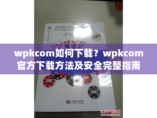 wpkcom如何下载？wpkcom官方下载方法及安全完整指南