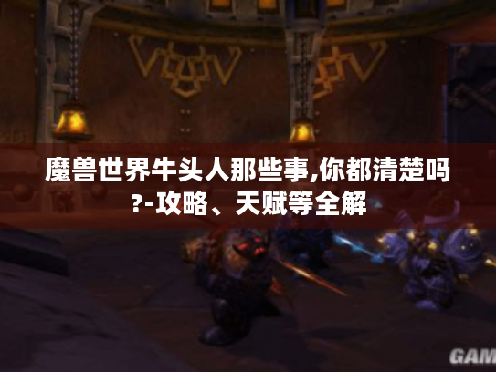 魔兽世界牛头人那些事,你都清楚吗?-攻略、天赋等全解 魔兽世界牛头人那些事,你都清楚吗?-攻略、天赋等全解