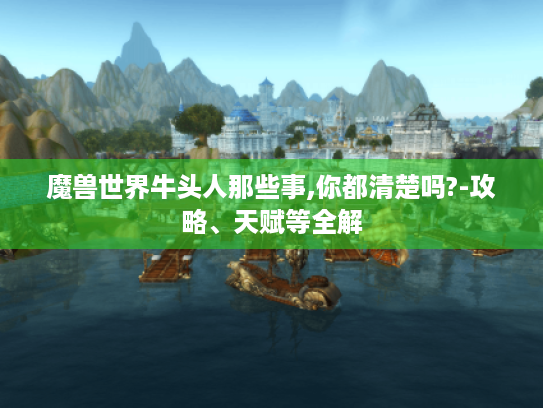 魔兽世界牛头人那些事,你都清楚吗?-攻略、天赋等全解 魔兽世界牛头人那些事,你都清楚吗?-攻略、天赋等全解
