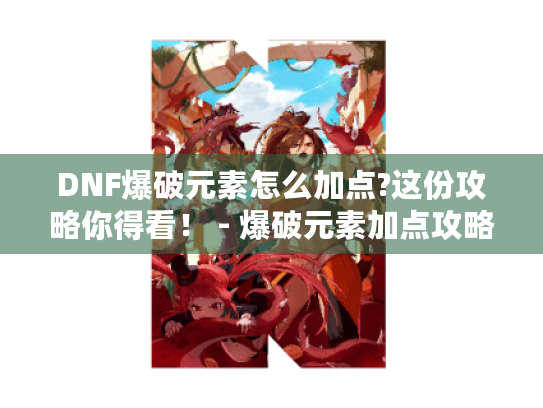 DNF爆破元素怎么加点?这份攻略你得看! - 爆破元素加点攻略 DNF爆破元素怎么加点?这份攻略你得看! - 爆破元素加点攻略