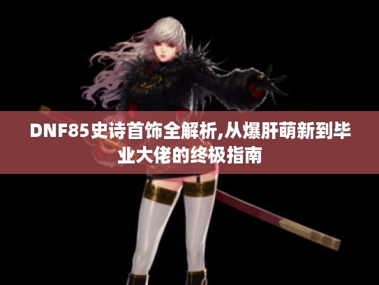 DNF85史诗首饰全解析,从爆肝萌新到毕业大佬的终极指南 DNF85史诗首饰全解析,从爆肝萌新到毕业大佬的终极指南