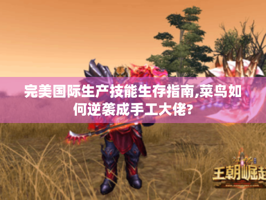 完美国际生产技能生存指南,菜鸟如何逆袭成手工大佬? 完美国际生产技能生存指南,菜鸟如何逆袭成手工大佬?