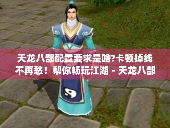 天龙八部配置要求是啥?卡顿掉线不再愁！帮你畅玩江湖 - 天龙八部