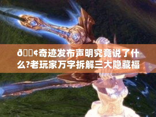 📢奇迹发布声明究竟说了什么?老玩家万字拆解三大隐藏福利🎮 📢奇迹发布声明究竟说了什么?老玩家万字拆解三大隐藏福利🎮