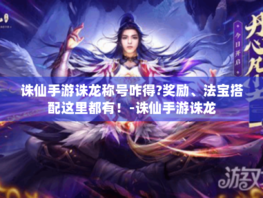 诛仙手游诛龙称号咋得?奖励、法宝搭配这里都有!-诛仙手游诛龙 诛仙手游诛龙称号咋得?奖励、法宝搭配这里都有!-诛仙手游诛龙