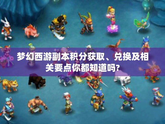 梦幻西游副本积分获取、兑换及相关要点你都知道吗? 梦幻西游副本积分获取、兑换及相关要点你都知道吗?