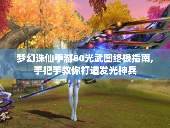 梦幻诛仙手游80光武图终极指南,手把手教你打造发光神兵 梦幻诛仙手游80光武图终极指南,手把手教你打造发光神兵