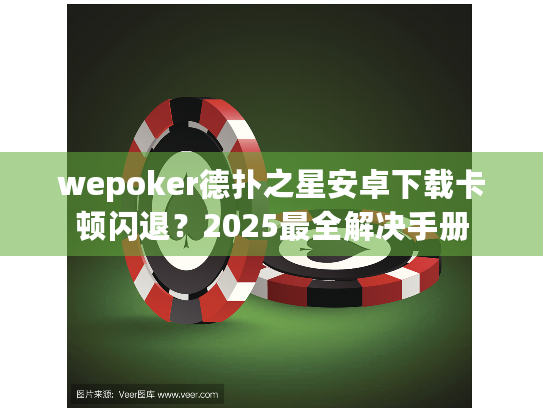 wepoker德扑之星安卓下载卡顿闪退?2025最全解决手册 wepoker德扑之星安卓下载卡顿闪退?2025最全解决手册