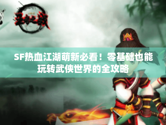 SF热血江湖萌新必看！零基础也能玩转武侠世界的全攻略
