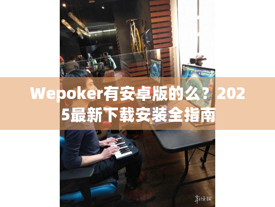 Wepoker有安卓版的么?2025最新下载安装全指南 Wepoker有安卓版的么?2025最新下载安装全指南
