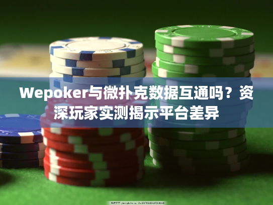 Wepoker与微扑克数据互通吗?资深玩家实测揭示平台差异 Wepoker与微扑克数据互通吗?资深玩家实测揭示平台差异