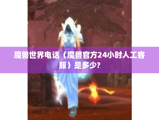 魔兽世界电话(魔兽官方24小时人工客服)是多少? 魔兽世界电话(魔兽官方24小时人工客服)是多少?