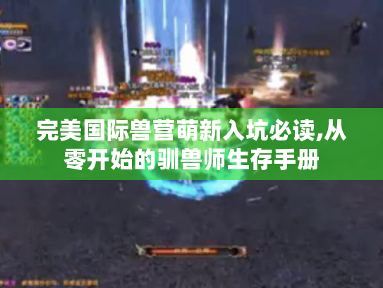 完美国际兽营萌新入坑必读,从零开始的驯兽师生存手册