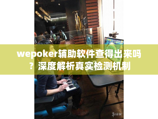 wepoker辅助软件查得出来吗？深度解析真实检测机制