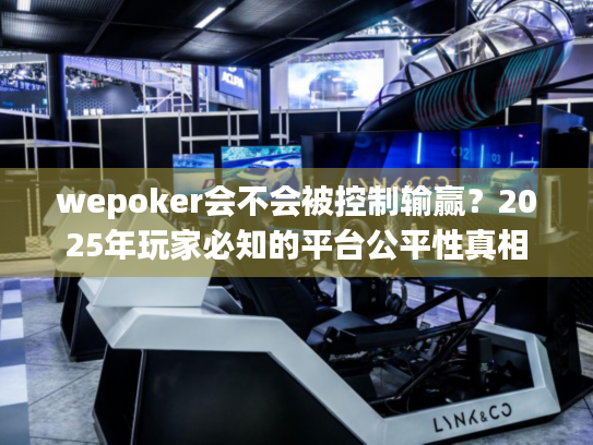 wepoker会不会被控制输赢?2025年玩家必知的平台公平性真相 wepoker会不会被控制输赢?2025年玩家必知的平台公平性真相