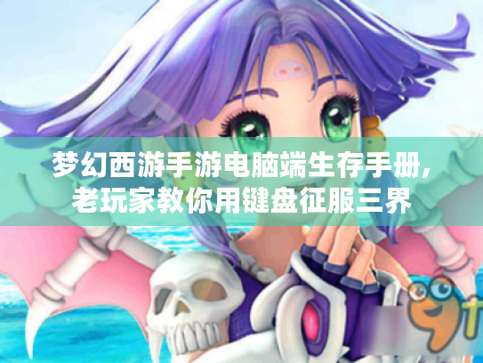 梦幻西游手游电脑端生存手册,老玩家教你用键盘征服三界 梦幻西游手游电脑端生存手册,老玩家教你用键盘征服三界