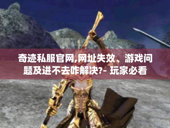 奇迹私服官网,网址失效、游戏问题及进不去咋解决?- 玩家必看 奇迹私服官网,网址失效、游戏问题及进不去咋解决?- 玩家必看