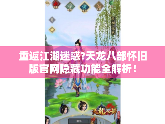 重返江湖迷惑?天龙八部怀旧版官网隐藏功能全解析！
