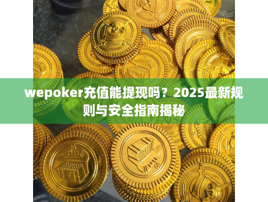 wepoker充值能提现吗?2025最新规则与安全指南揭秘 wepoker充值能提现吗?2025最新规则与安全指南揭秘