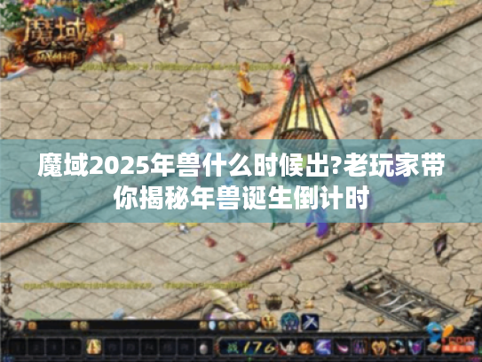 魔域2025年兽什么时候出?老玩家带你揭秘年兽诞生倒计时 魔域2025年兽什么时候出?老玩家带你揭秘年兽诞生倒计时