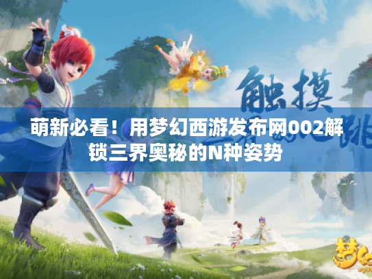 萌新必看!用梦幻西游发布网002解锁三界奥秘的N种姿势 萌新必看!用梦幻西游发布网002解锁三界奥秘的N种姿势