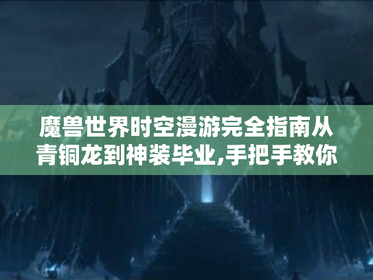 魔兽世界时空漫游完全指南从青铜龙到神装毕业,手把手教你玩转时空裂隙! 魔兽世界时空漫游完全指南从青铜龙到神装毕业,手把手教你玩转时空裂隙!
