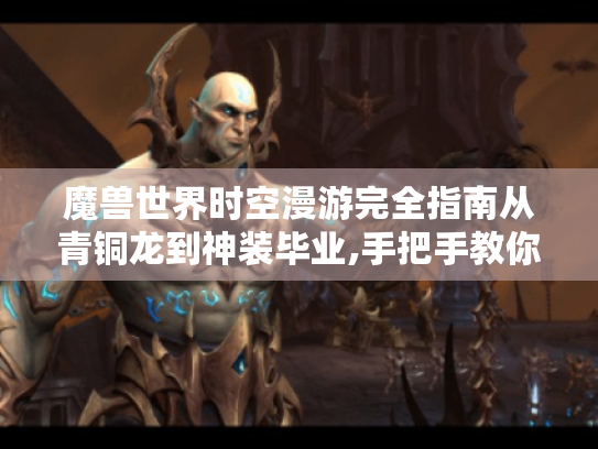 魔兽世界时空漫游完全指南从青铜龙到神装毕业,手把手教你玩转时空裂隙! 魔兽世界时空漫游完全指南从青铜龙到神装毕业,手把手教你玩转时空裂隙!