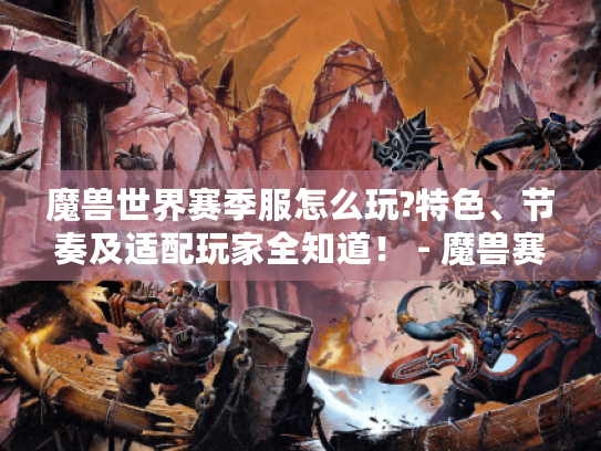 魔兽世界赛季服怎么玩?特色、节奏及适配玩家全知道! - 魔兽赛季服 魔兽世界赛季服怎么玩?特色、节奏及适配玩家全知道! - 魔兽赛季服