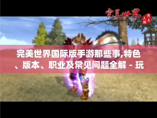 完美世界国际版手游那些事,特色、版本、职业及常见问题全解 - 玩家必看! 完美世界国际版手游那些事,特色、版本、职业及常见问题全解 - 玩家必看!