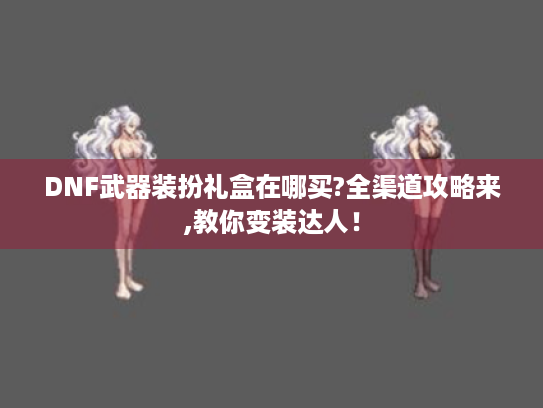 DNF武器装扮礼盒在哪买?全渠道攻略来,教你变装达人! DNF武器装扮礼盒在哪买?全渠道攻略来,教你变装达人!