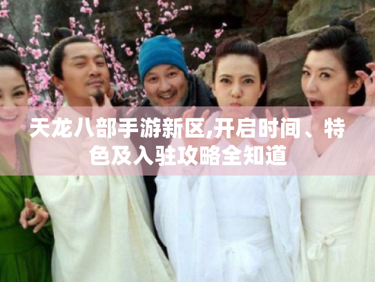 天龙八部手游新区,开启时间、特色及入驻攻略全知道 天龙八部手游新区,开启时间、特色及入驻攻略全知道