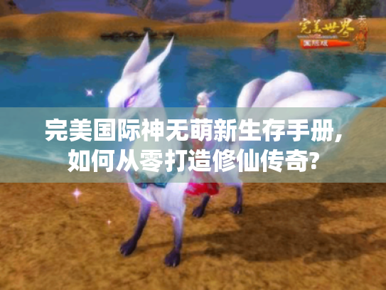 完美国际神无萌新生存手册,如何从零打造修仙传奇? 完美国际神无萌新生存手册,如何从零打造修仙传奇?