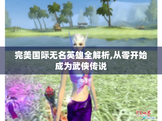 完美国际无名英雄全解析,从零开始成为武侠传说 完美国际无名英雄全解析,从零开始成为武侠传说