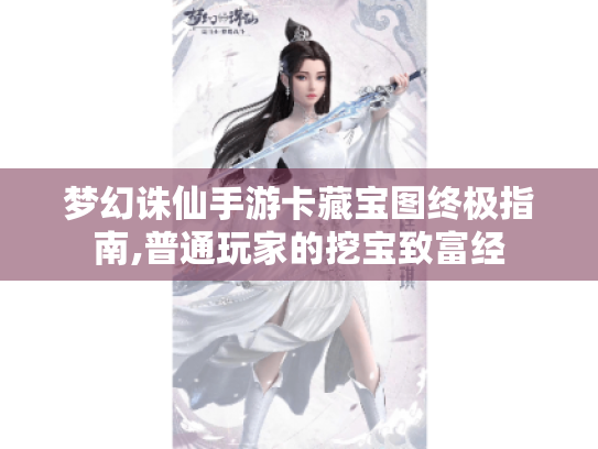 梦幻诛仙手游卡藏宝图终极指南,普通玩家的挖宝致富经 梦幻诛仙手游卡藏宝图终极指南,普通玩家的挖宝致富经