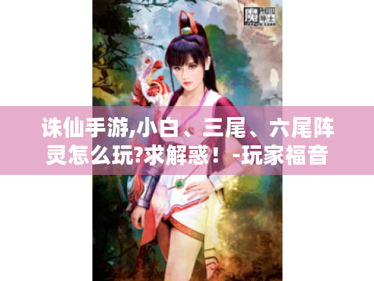 诛仙手游,小白、三尾、六尾阵灵怎么玩?求解惑!-玩家福音 诛仙手游,小白、三尾、六尾阵灵怎么玩?求解惑!-玩家福音