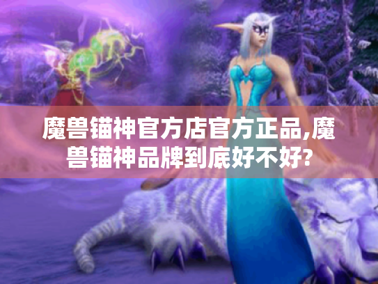 魔兽锚神官方店官方正品,魔兽锚神品牌到底好不好? 魔兽锚神官方店官方正品,魔兽锚神品牌到底好不好?