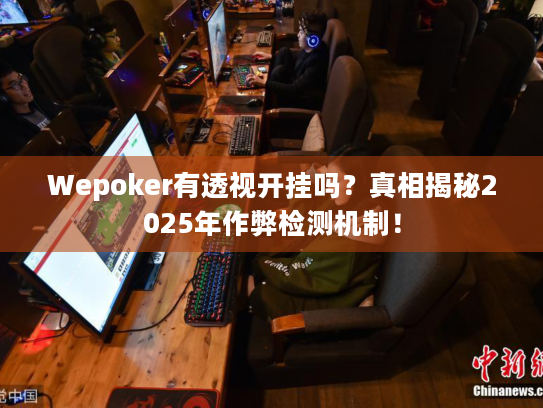Wepoker有透视开挂吗?真相揭秘2025年作弊检测机制! Wepoker有透视开挂吗?真相揭秘2025年作弊检测机制!